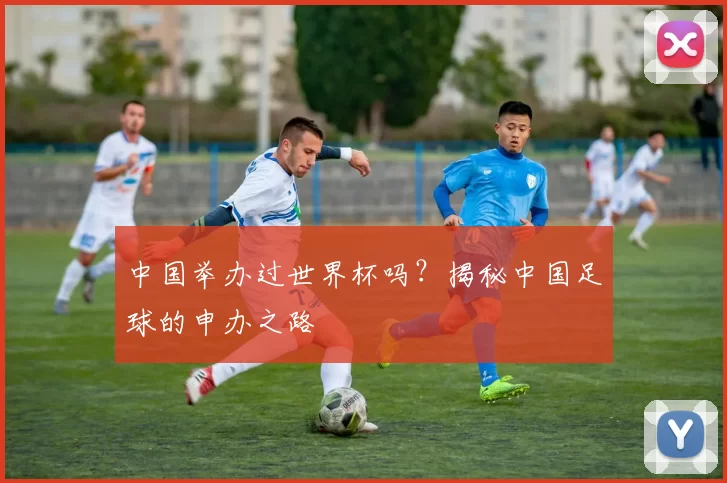 中国举办过世界杯吗？揭秘中国足球的申办之路