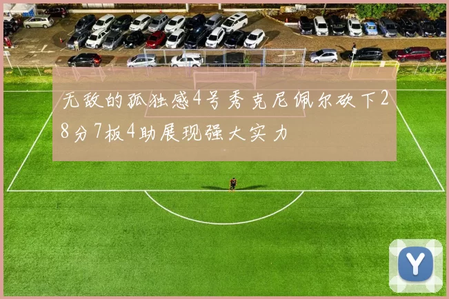 无敌的孤独感4号秀克尼佩尔砍下28分7板4助展现强大实力