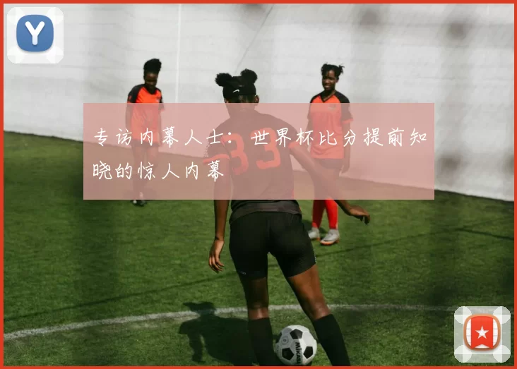 专访内幕人士：世界杯比分提前知晓的惊人内幕