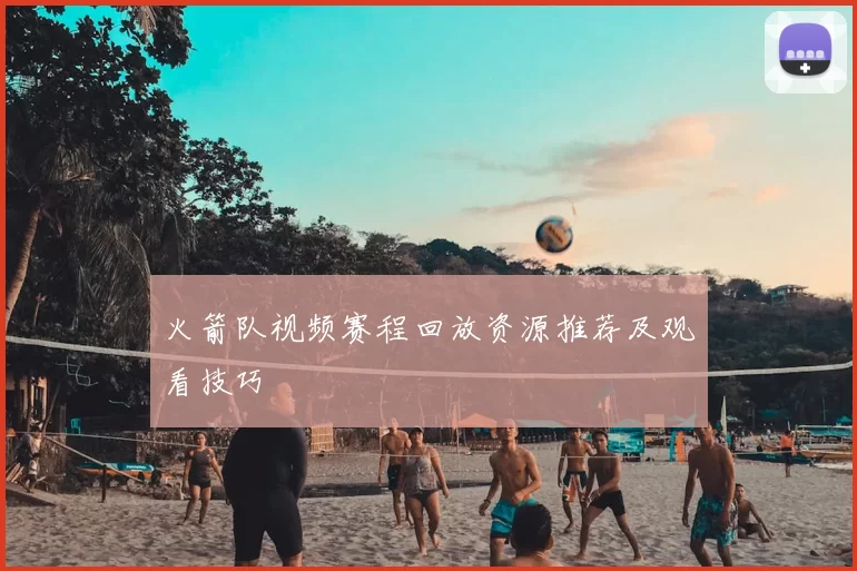 火箭队视频赛程回放资源推荐及观看技巧