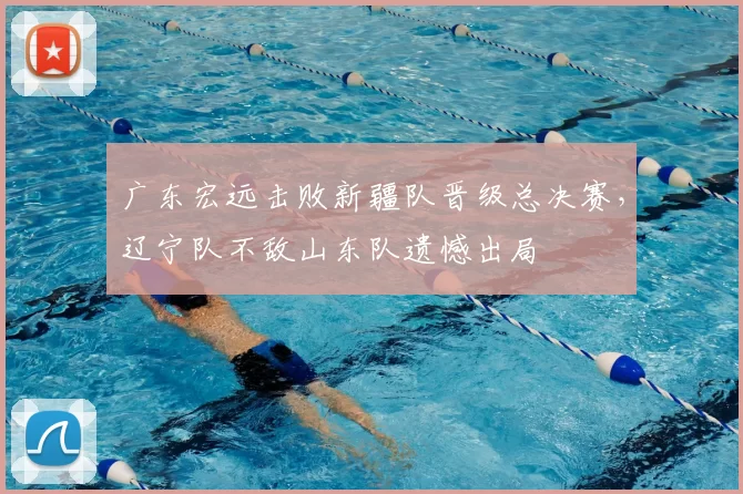 广东宏远击败新疆队晋级总决赛,辽宁队不敌山东队遗憾出局