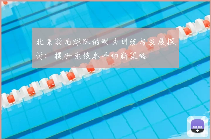 北京羽毛球队的耐力训练与发展探讨：提升竞技水平的新策略