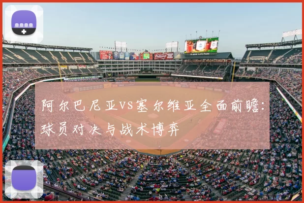 阿尔巴尼亚vs塞尔维亚全面前瞻：球员对决与战术博弈
