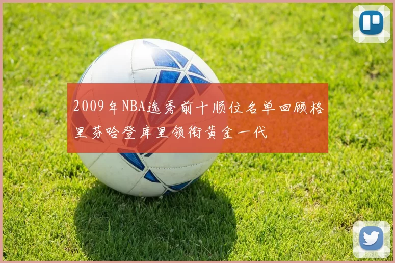 2009年NBA选秀前十顺位名单回顾格里芬哈登库里领衔黄金一代