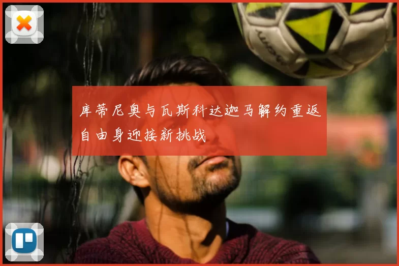 库蒂尼奥与瓦斯科达迦马解约重返自由身迎接新挑战