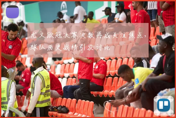 尤文欧冠决赛次数再成关注焦点,球队历史战绩引发讨论