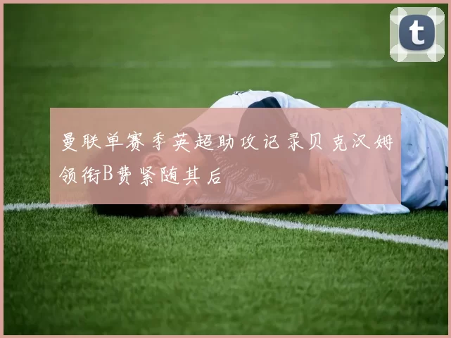 曼联单赛季英超助攻记录贝克汉姆领衔B费紧随其后