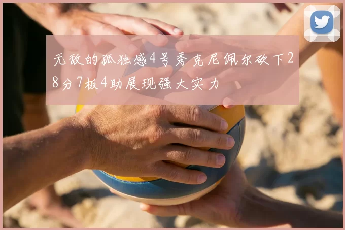 无敌的孤独感4号秀克尼佩尔砍下28分7板4助展现强大实力