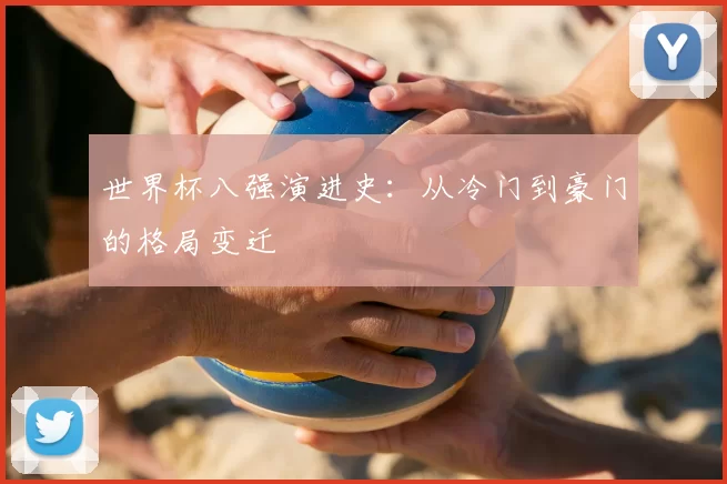 世界杯八强演进史:从冷门到豪门的格局变迁