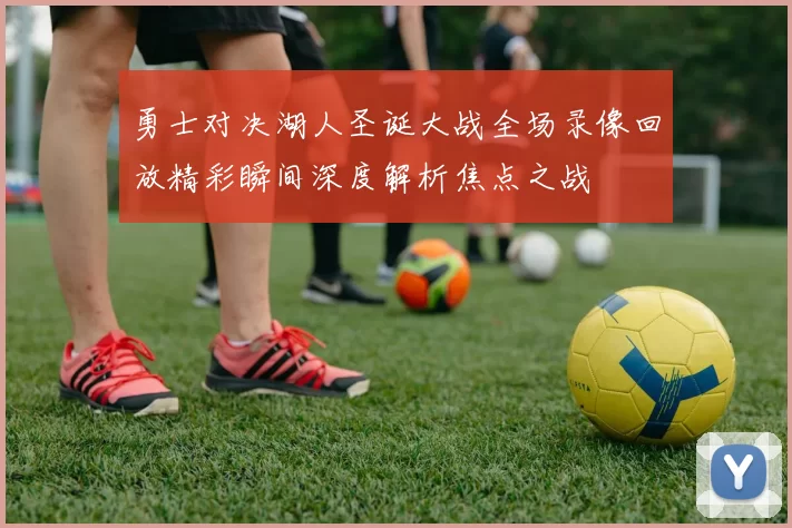 勇士对决湖人圣诞大战全场录像回放精彩瞬间深度解析焦点之战