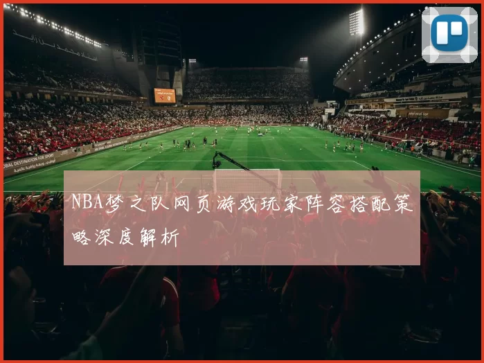 NBA梦之队网页游戏玩家阵容搭配策略深度解析