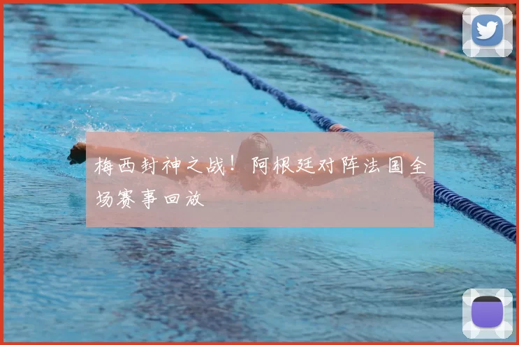 梅西封神之战!阿根廷对阵法国全场赛事回放