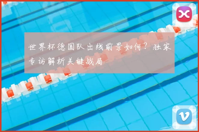 世界杯德国队出线前景如何？独家专访解析关键战局