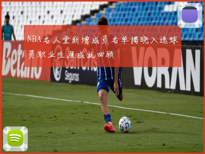 NBA名人堂新增成员名单揭晓入选球员职业生涯成就回顾