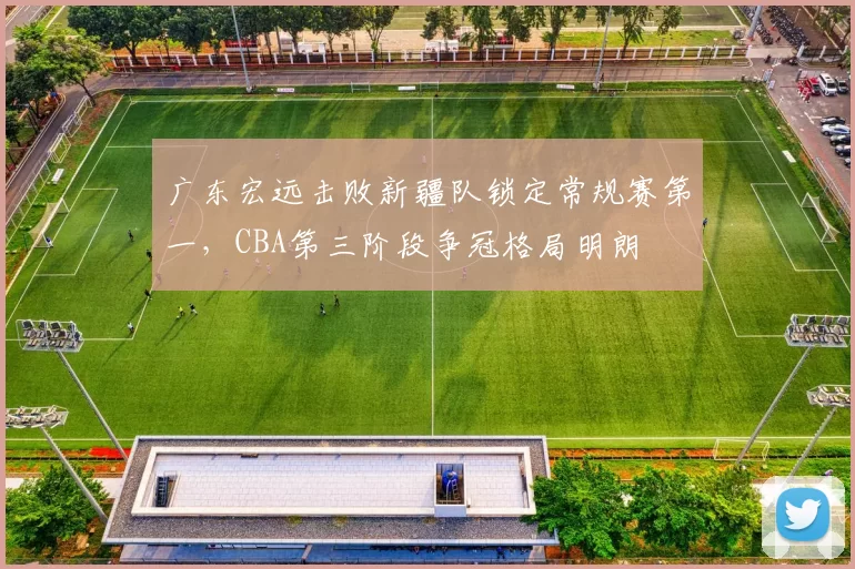广东宏远击败新疆队锁定常规赛第一,CBA第三阶段争冠格局明朗