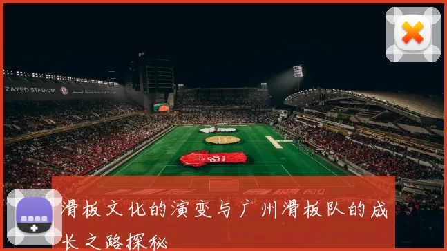 滑板文化的演变与广州滑板队的成长之路探秘