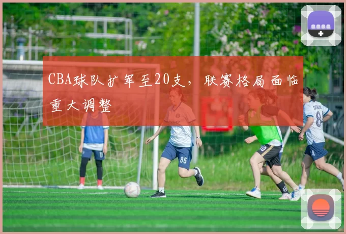 CBA球队扩军至20支，联赛格局面临重大调整
