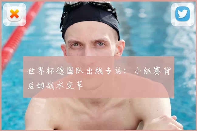 世界杯德国队出线专访：小组赛背后的战术变革