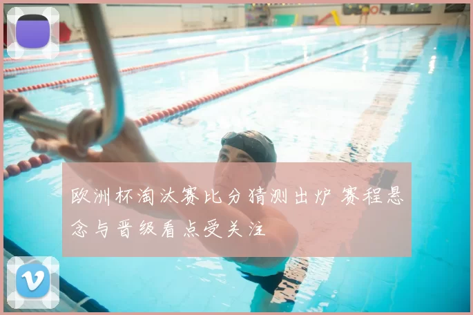 欧洲杯淘汰赛比分猜测出炉 赛程悬念与晋级看点受关注