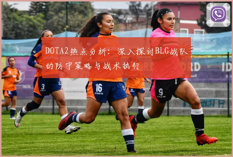 DOTA2热点分析：深入探讨BLG战队的防守策略与战术执行