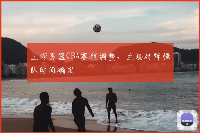 上海男篮CBA赛程调整，主场对阵强队时间确定