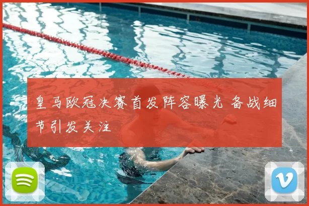 皇马欧冠决赛首发阵容曝光 备战细节引发关注