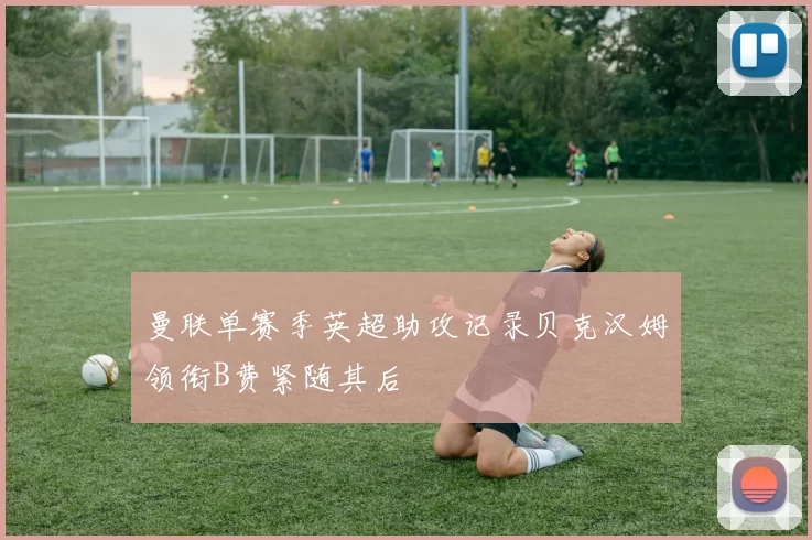 曼联单赛季英超助攻记录贝克汉姆领衔B费紧随其后