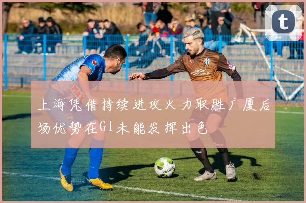 上海凭借持续进攻火力取胜广厦后场优势在G1未能发挥出色