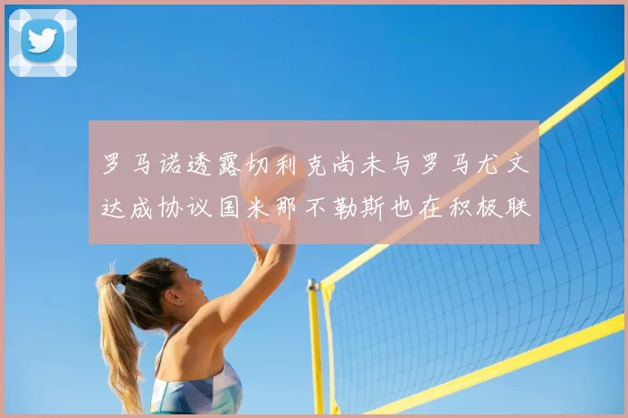 罗马诺透露切利克尚未与罗马尤文达成协议国米那不勒斯也在积极联系