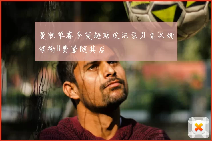 曼联单赛季英超助攻记录贝克汉姆领衔B费紧随其后