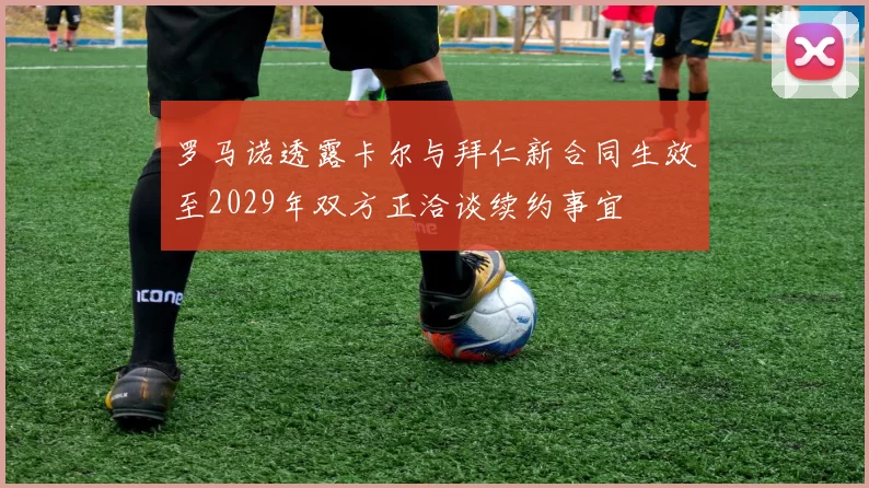 罗马诺透露卡尔与拜仁新合同生效至2029年双方正洽谈续约事宜