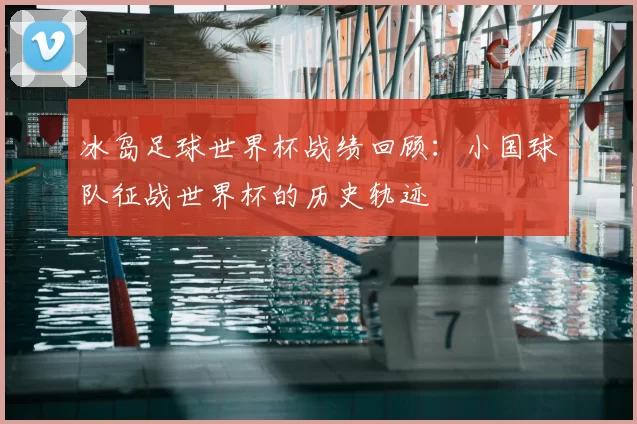 冰岛足球世界杯战绩回顾：小国球队征战世界杯的历史轨迹