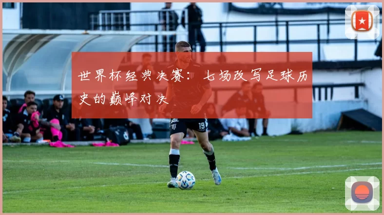 世界杯经典决赛:七场改写足球历史的巅峰对决