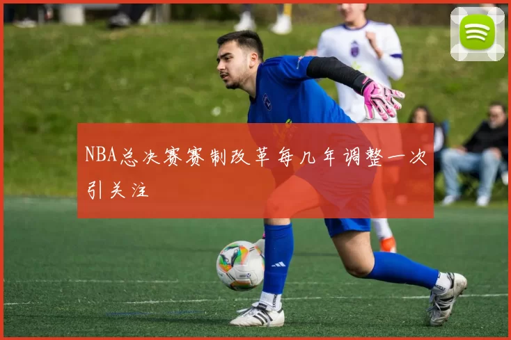 NBA总决赛赛制改革每几年调整一次引关注