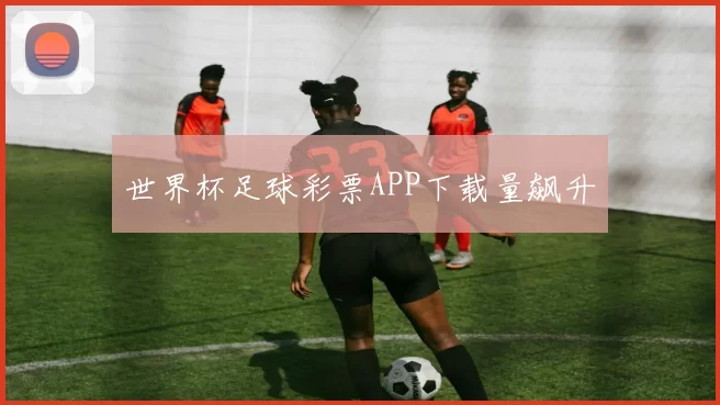世界杯足球彩票APP下载量飙升