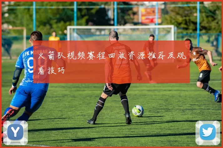 火箭队视频赛程回放资源推荐及观看技巧