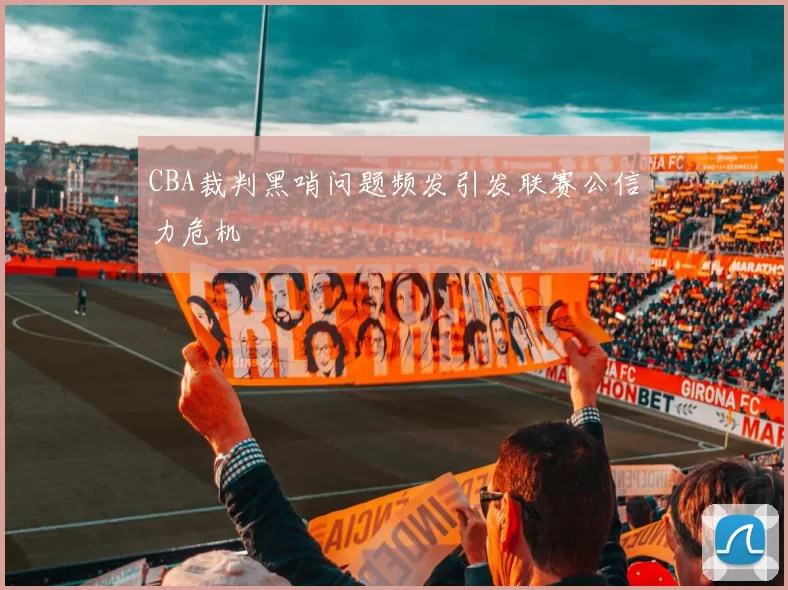 CBA裁判黑哨问题频发引发联赛公信力危机