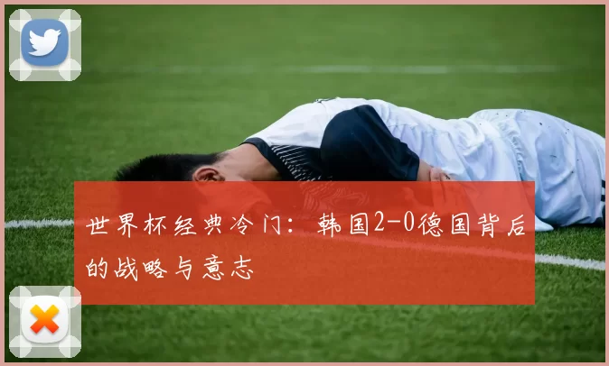 世界杯经典冷门：韩国2-0德国背后的战略与意志