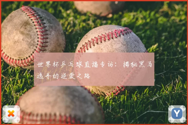 世界杯乒乓球直播专访：揭秘黑马选手的逆袭之路