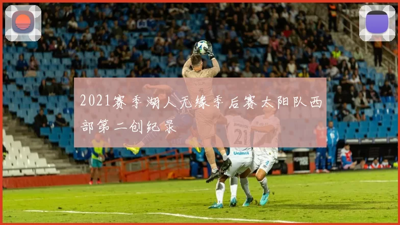 2021赛季湖人无缘季后赛太阳队西部第二创纪录