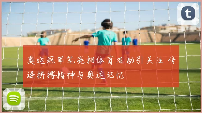 奥运冠军笔亮相体育活动引关注 传递拼搏精神与奥运记忆
