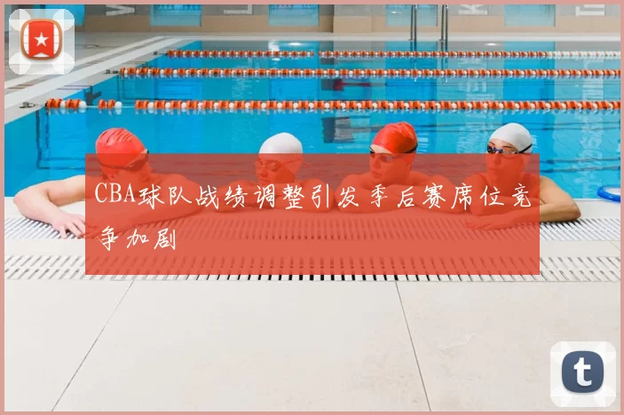 CBA球队战绩调整引发季后赛席位竞争加剧
