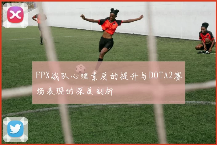 FPX战队心理素质的提升与DOTA2赛场表现的深度剖析