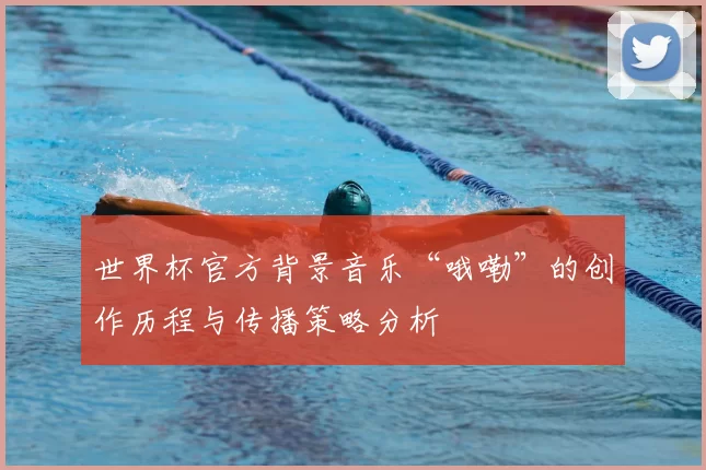 世界杯官方背景音乐“哦嘞”的创作历程与传播策略分析