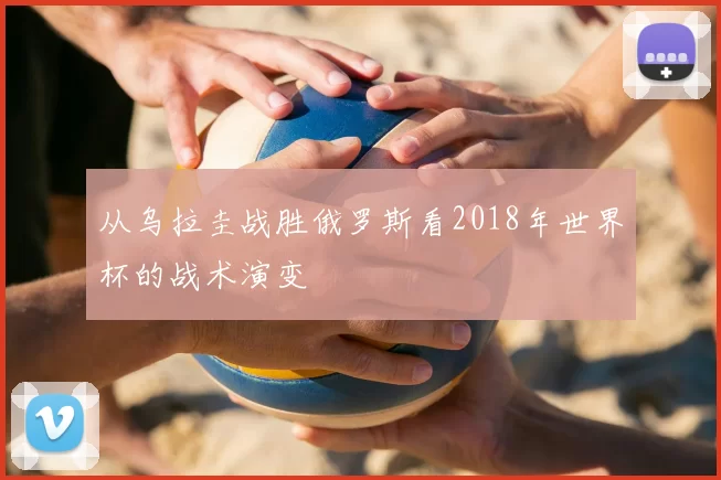 从乌拉圭战胜俄罗斯看2018年世界杯的战术演变