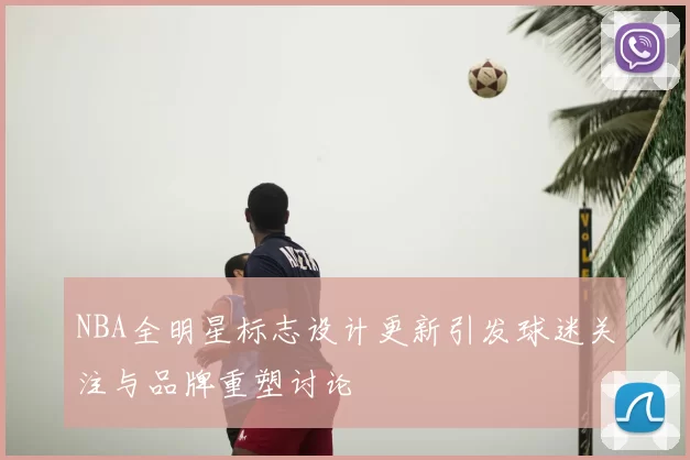 NBA全明星标志设计更新引发球迷关注与品牌重塑讨论