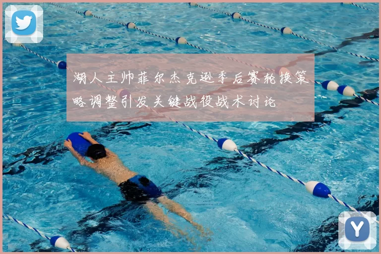 湖人主帅菲尔杰克逊季后赛轮换策略调整引发关键战役战术讨论