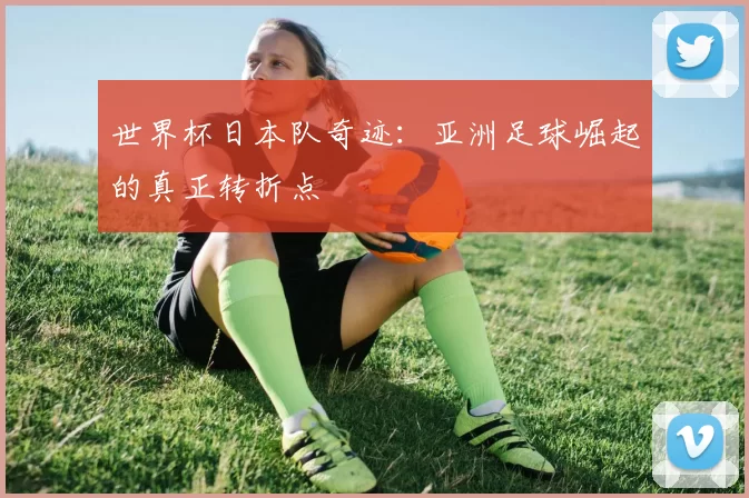 世界杯日本队奇迹：亚洲足球崛起的真正转折点