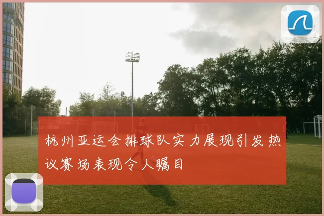 杭州亚运会排球队实力展现引发热议赛场表现令人瞩目