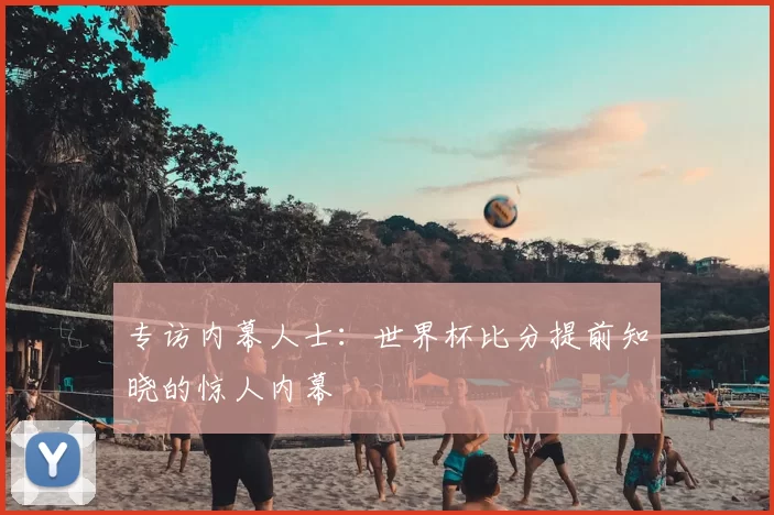 专访内幕人士：世界杯比分提前知晓的惊人内幕